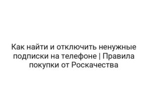 Как найти и отключить ненужные подписки на телефоне | Правила покупки от Роскачества